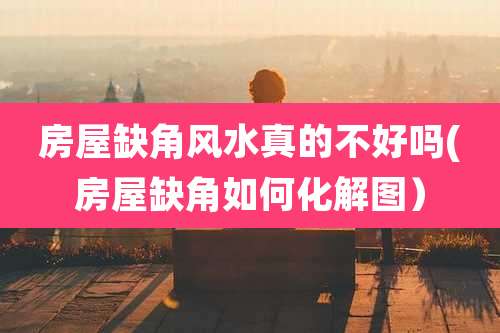 房屋缺角风水真的不好吗(房屋缺角如何化解图）
