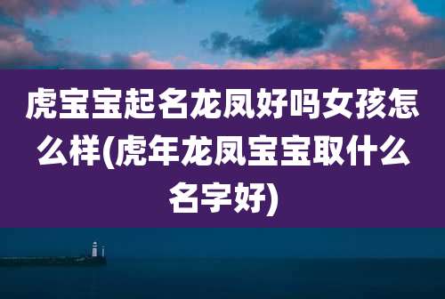 虎宝宝起名龙凤好吗女孩怎么样(虎年龙凤宝宝取什么名字好)
