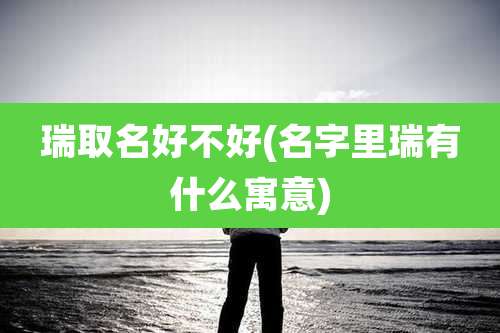 瑞取名好不好(名字里瑞有什么寓意)