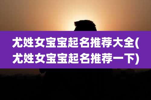 尤姓女宝宝起名推荐大全(尤姓女宝宝起名推荐一下)