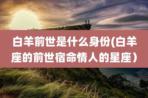 白羊前世是什么身份(白羊座的前世宿命情人的星座)
