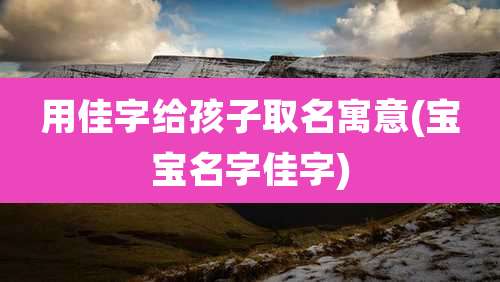 用佳字给孩子取名寓意(宝宝名字佳字)
