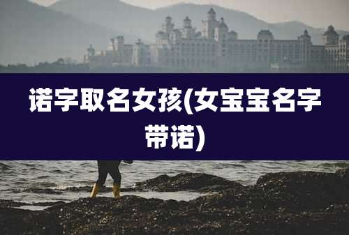 诺字取名女孩(女宝宝名字带诺)