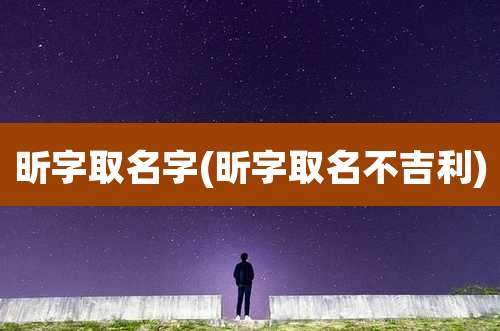 昕字取名字(昕字取名不吉利)