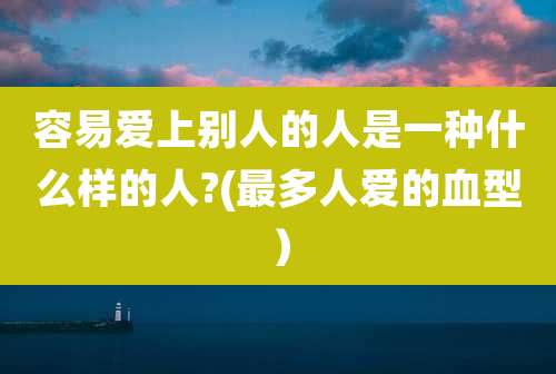 容易爱上别人的人是一种什么样的人?(最多人爱的血型)