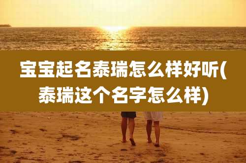 宝宝起名泰瑞怎么样好听(泰瑞这个名字怎么样)