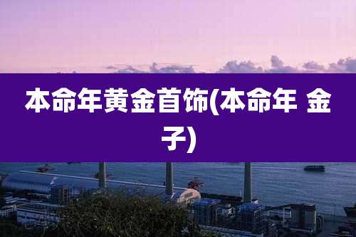 本命年黄金首饰(本命年 金子)
