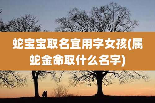 蛇宝宝取名宜用字女孩(属蛇金命取什么名字)