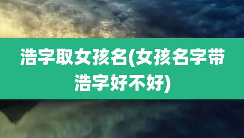 浩字取女孩名(女孩名字带浩字好不好)