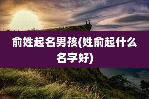 俞姓起名男孩(姓俞起什么名字好)