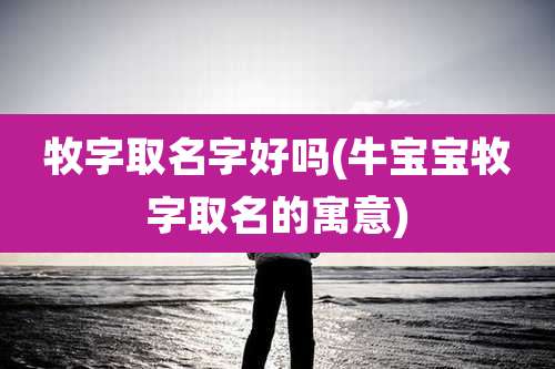 牧字取名字好吗(牛宝宝牧字取名的寓意)