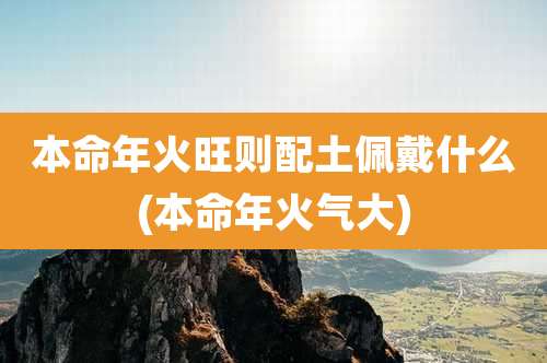 本命年火旺则配土佩戴什么(本命年火气大)