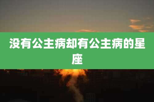 没有公主病却有公主病的星座