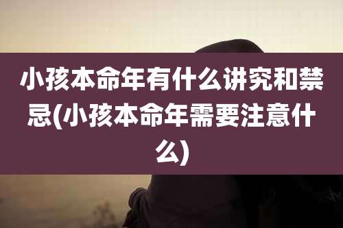 小孩本命年有什么讲究和禁忌(小孩本命年需要注意什么)