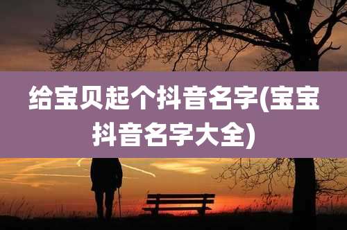 给宝贝起个抖音名字(宝宝抖音名字大全)