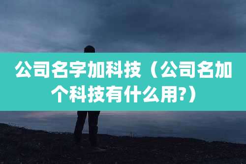 公司名字加科技(公司名加个科技有什么用?)
