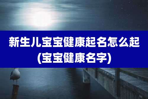 新生儿宝宝健康起名怎么起(宝宝健康名字)