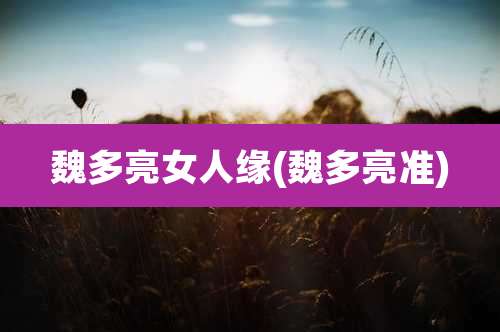 魏多亮女人缘(魏多亮准)