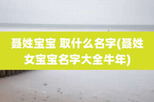 聂姓宝宝 取什么名字(聂姓女宝宝名字大全牛年)