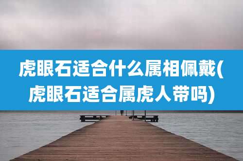 虎眼石适合什么属相佩戴(虎眼石适合属虎人带吗)