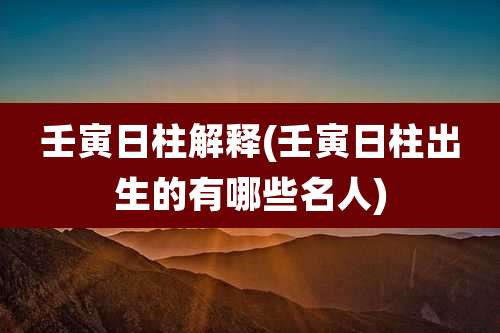 壬寅日柱解释(壬寅日柱出生的有哪些名人)