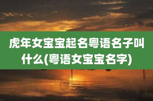 虎年女宝宝起名粤语名子叫什么(粤语女宝宝名字)