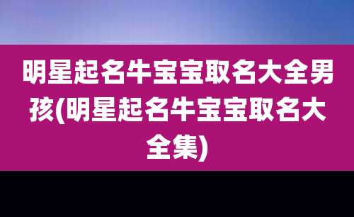 明星起名牛宝宝取名大全男孩(明星起名牛宝宝取名大全集)