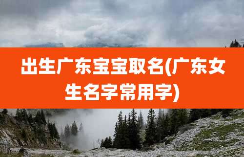 出生广东宝宝取名(广东女生名字常用字)