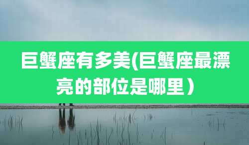 巨蟹座有多美(巨蟹座最漂亮的部位是哪里)