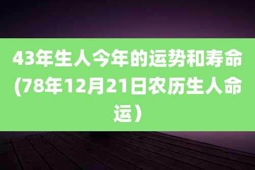 43年生人今年的运势和寿命(78年12月21日农历生人命运）