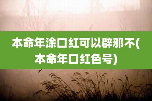 本命年涂口红可以辟邪不(本命年口红色号)