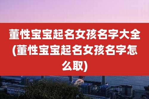 董性宝宝起名女孩名字大全(董性宝宝起名女孩名字怎么取)