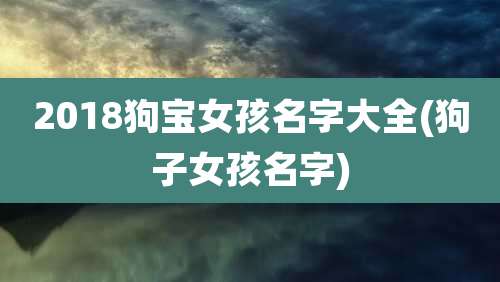 2018狗宝女孩名字大全(狗子女孩名字)