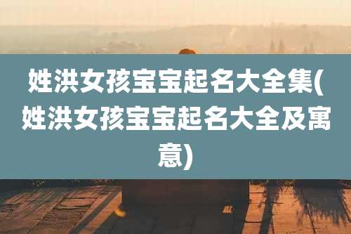 姓洪女孩宝宝起名大全集(姓洪女孩宝宝起名大全及寓意)