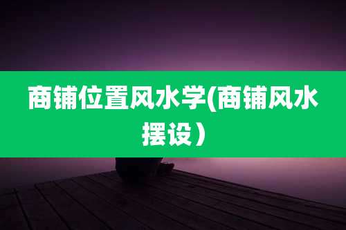 商铺位置风水学(商铺风水摆设)