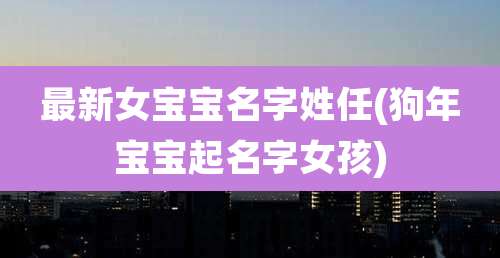 最新女宝宝名字姓任(狗年宝宝起名字女孩)