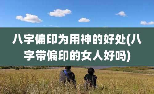 八字偏印为用神的好处(八字带偏印的女人好吗)