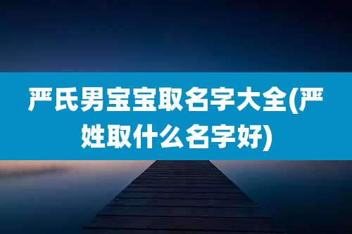 严氏男宝宝取名字大全(严姓取什么名字好)
