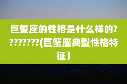 巨蟹座的性格是什么样的????????(巨蟹座典型性格特征)