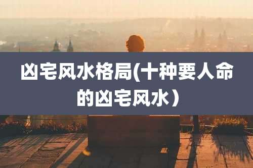 凶宅风水格局(十种要人命的凶宅风水）