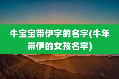 牛宝宝带伊字的名字(牛年带伊的女孩名字)