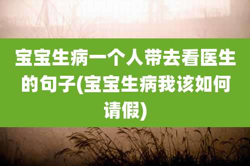 宝宝生病一个人带去看医生的句子(宝宝生病我该如何请假)