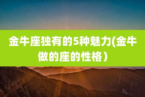 金牛座独有的5种魅力(金牛做的座的性格）