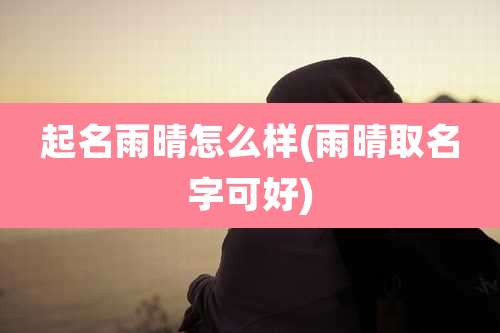 起名雨晴怎么样(雨晴取名字可好)