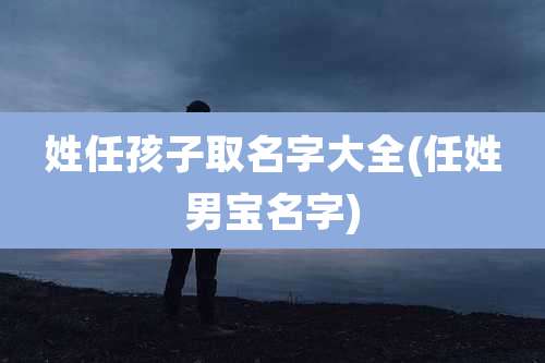 姓任孩子取名字大全(任姓男宝名字)