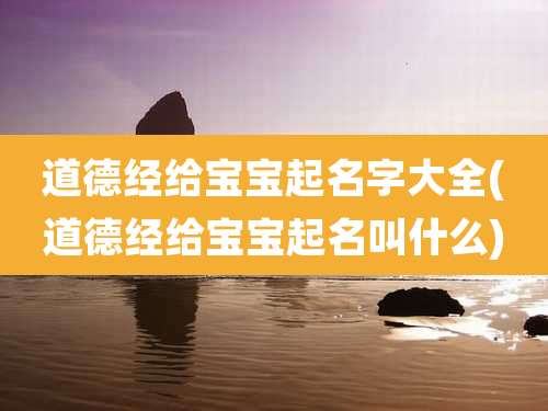 道德经给宝宝起名字大全(道德经给宝宝起名叫什么)