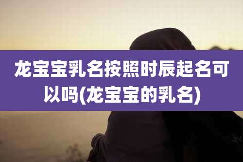 龙宝宝乳名按照时辰起名可以吗(龙宝宝的乳名)