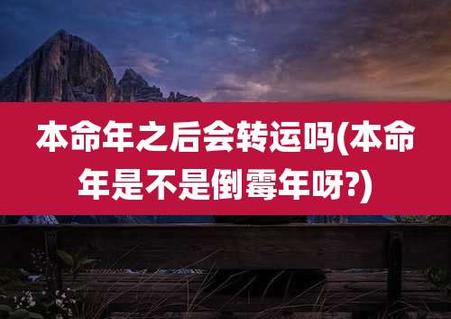 本命年之后会转运吗(本命年是不是倒霉年呀?)