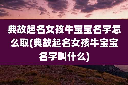 典故起名女孩牛宝宝名字怎么取(典故起名女孩牛宝宝名字叫什么)