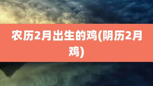 农历2月出生的鸡(阴历2月鸡)